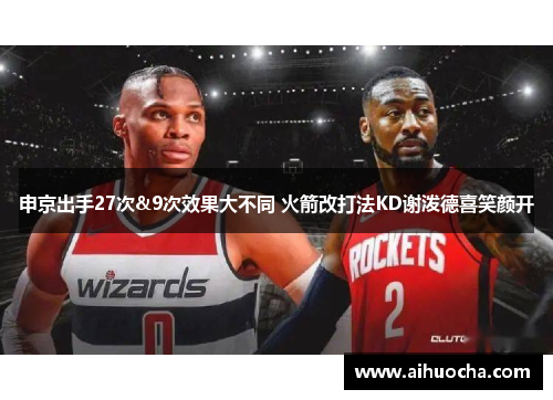申京出手27次&9次效果大不同 火箭改打法KD谢泼德喜笑颜开