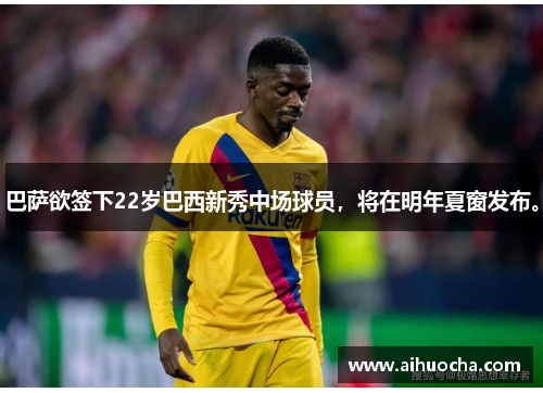 巴萨欲签下22岁巴西新秀中场球员，将在明年夏窗发布。